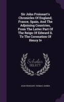 Sir John Froissart's Chronicles of England, France, Spain, and the Adjoining Countries, from the Latter Part of the Reign of Edward II. to the Coronation of Henry IV