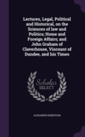 Lectures, Legal, Political and Historical, on the Sciences of Law and Politics; Home and Foreign Affairs; And John Graham of Claverhouse, Viscount of Dundee, and His Times