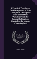 Practical Treatise on the Management of Fruit Trees; With Descriptive Lists of the Most Valuable Fruits for General Cultivation; Adapted to the Interior of New England