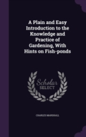 Plain and Easy Introduction to the Knowledge and Practice of Gardening, with Hints on Fish-Ponds