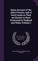Some Account of the Alien Priories, and of Such Lands as They are Known to Have Possessed in England and Wales Volume 1
