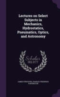 Lectures on Select Subjects in Mechanics, Hydrostatics, Pneumatics, Optics, and Astronomy