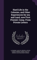 Hard Life in the Colonies, and Other Experiences by Sea and Land, Now First Printed. Comp. from Private Letters