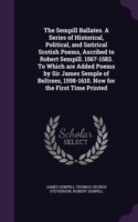 The Sempill Ballates. A Series of Historical, Political, and Satirical Scotish Poems, Ascribed to Robert Sempill. 1567-1583. To Which are Added Poems