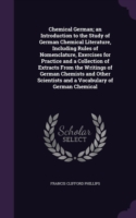 Chemical German; An Introduction to the Study of German Chemical Literature, Including Rules of Nomenclature, Exercises for Practice and a Collection of Extracts from the Writings of German Chemists and Other Scientists and a Vocabulary of German Chemical