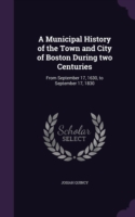 Municipal History of the Town and City of Boston During Two Centuries