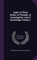 Logic, in Three Books, of Thought, of Investigation, and of Knowledge Volume 1