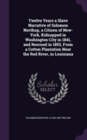 Twelve Years a Slave Narrative of Solomon Northup, a Citizen of New-York, Kidnapped in Washington City in 1841, and Rescued in 1853, from a Cotton Plantation Near the Red River, in Louisiana