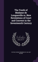 Youth of Madame de Longueville Or, New Revelations of Court and Convent in the Seventeenth Century