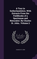 Tour in Sutherlandshire, with Extracts from the Fieldbooks of a Sportsman and Naturalist. by Charles St. John.. Volume 2