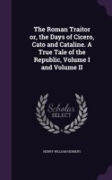 Roman Traitor Or, the Days of Cicero, Cato and Cataline. a True Tale of the Republic, Volume I and Volume II