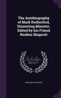 Autobiography of Mark Rutherford, Dissenting Minister. Edited by His Friend Reuben Shapcott