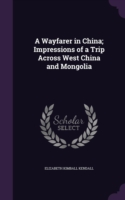 Wayfarer in China; Impressions of a Trip Across West China and Mongolia