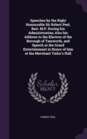 Speeches by the Right Honourable Sir Robert Peel, Bart. M.P. During His Administration; Also His Address to the Electors of the Borough of Tamworth, and Speech at the Grand Entertainment in Honor of Him at the Merchant Tailor's Hall