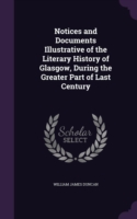 Notices and Documents Illustrative of the Literary History of Glasgow, During the Greater Part of Last Century