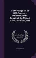 Coinage Act of 1873. Speech ... Delivered in the Senate of the United States, March 13, 1888