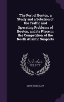 Port of Boston, a Study and a Solution of the Traffic and Operating Problems of Boston, and Its Place in the Competition of the North Atlantic Seaports