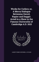 Worke for Cutlers; Or, a Merry Dialogue Betweene Sword, Rapier and Dagger. Acted in a Shew in the Famous Universitie of Cambridge A.D. 1615