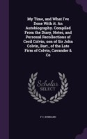 My Time, and What I've Done with It. an Autobiography. Compiled from the Diary, Notes, and Personal Recollections of Cecil Colvin, Son of Sir John Colvin, Bart., of the Late Firm of Colvin, Cavander & Co