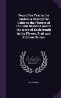 Round the Year in the Garden; A Descriptive Guide to the Flowers of the Four Seasons, and to the Work of Each Month in the Flower, Fruit and Kitchen Garden