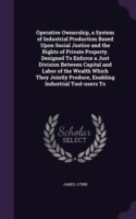 Operative Ownership, a System of Industrial Production Based Upon Social Justice and the Rights of Private Property. Designed to Enforce a Just Division Between Capital and Labor of the Wealth Which They Jointly Produce, Enabling Industrial Tool-Users to