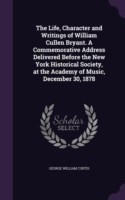 Life, Character and Writings of William Cullen Bryant. a Commemorative Address Delivered Before the New York Historical Society, at the Academy of Music, December 30, 1878