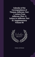 Calendar of the Correspondence of Thomas Jefferson. Part. I. Letters from Jefferson. [Part. II. Letters to Jefferson. Part III. Supplementary Volume 06