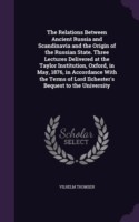 Relations Between Ancient Russia and Scandinavia and the Origin of the Russian State. Three Lectures Delivered at the Taylor Institution, Oxford, in May, 1876, in Accordance with the Terms of Lord Ilchester's Bequest to the University