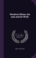 Woodrow Wilson, the Man and His Work;