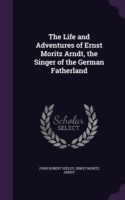 Life and Adventures of Ernst Moritz Arndt, the Singer of the German Fatherland