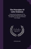 Principles of Latin Grammar Comprising the Substance of the Most Approved Grammars Extant, with an Appendix, for the Use of Schools and Colleges