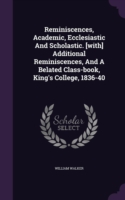 Reminiscences, Academic, Ecclesiastic and Scholastic. [With] Additional Reminiscences, and a Belated Class-Book, King's College, 1836-40