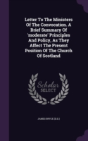 Letter to the Ministers of the Convocation. a Brief Summary of 'Moderate' Principles and Policy, as They Affect the Present Position of the Church of Scotland