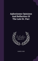 Aphorissms Opinions and Reflection of the Late Dr. Parr