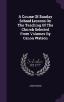 Course of Sunday School Lessons on the Teaching of the Church Selected from Volumes by Canon Watson