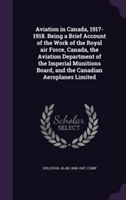 Aviation in Canada, 1917-1918. Being a Brief Account of the Work of the Royal Air Force, Canada, the Aviation Department of the Imperial Munitions Board, and the Canadian Aeroplanes Limited