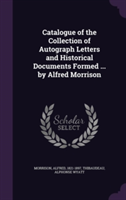 Catalogue of the Collection of Autograph Letters and Historical Documents Formed ... by Alfred Morrison