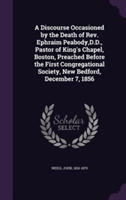 Discourse Occasioned by the Death of REV. Ephraim Peabody, D.D., Pastor of King's Chapel, Boston, Preached Before the First Congregational Society, New Bedford, December 7, 1856