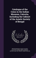 Catalogue of the Coins in the Indian Museum, Calcutta, Including the Cabinet of the Asiatic Society of Bengal