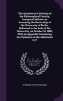 Question of a Division of the Philosophical Faculty, Inaugural Address on Assuming the Rectorship of the University of Berlin, Delivered in the Aula of the University, on October 15, 1880, with an Appendix Containing Two Opinions on the Admission to T