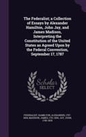 Federalist; A Collection of Essays by Alexander Hamilton, John Jay, and James Madison, Interpreting the Constitution of the United States as Agreed Upon by the Federal Convention, September 17, 1787