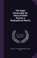 Right Honourable Sir Henry Enfield Roscoe; A Biographical Sketch