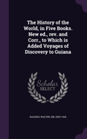 History of the World, in Five Books. New Ed., REV. and Corr., to Which Is Added Voyages of Discovery to Guiana