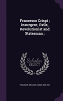 Francesco Crispi; Insurgent, Exile, Revolutionist and Statesman;