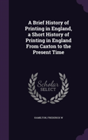 Brief History of Printing in England, a Short History of Printing in England from Caxton to the Present Time