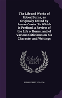 Life and Works of Robert Burns, as Originally Edited by James Currie. to Which Is Prefixed, a Review of the Life of Burns, and of Various Criticisms on His Character and Writings