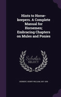 Hints to Horse-Keepers. a Complete Manual for Horsemen; Embracing Chapters on Mules and Ponies