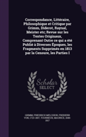 Correspondance, Litteraire, Philosophique Et Critique Par Grimm, Diderot, Raynal, Meister Etc; Revue Sur Les Textes Originaux, Comprenant Outre Ce Qui a Ete Publie a Diverses Epoques, Les Fragments Supprimes En 1813 Par La Censure, Les Parties I