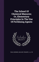 School of Chemical Manures; Or, Elementary Principles in the Use of Fertilizing Agents