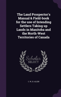 The Land Prospector's Manual & Field-book for the use of Intending Settlers Taking up Lands in Manitoba and the North-West Territories of Canada